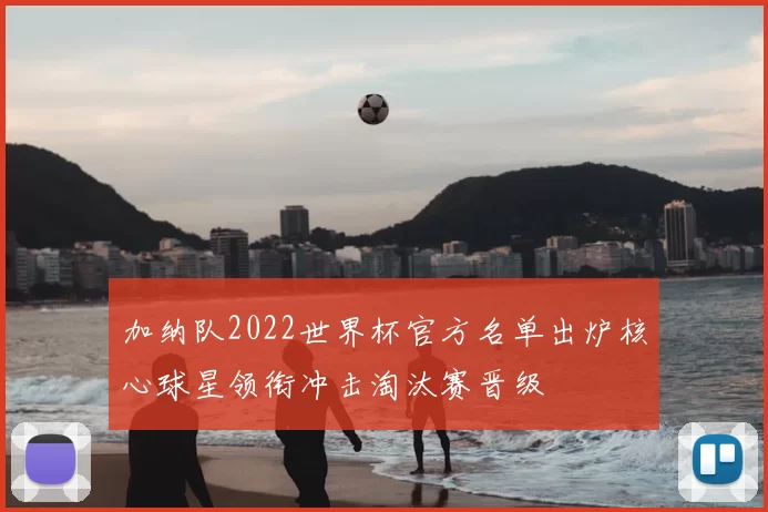 加纳队2022世界杯官方名单出炉核心球星领衔冲击淘汰赛晋级