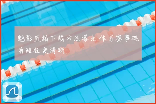 魅影直播下载方法曝光 体育赛事观看路径更清晰