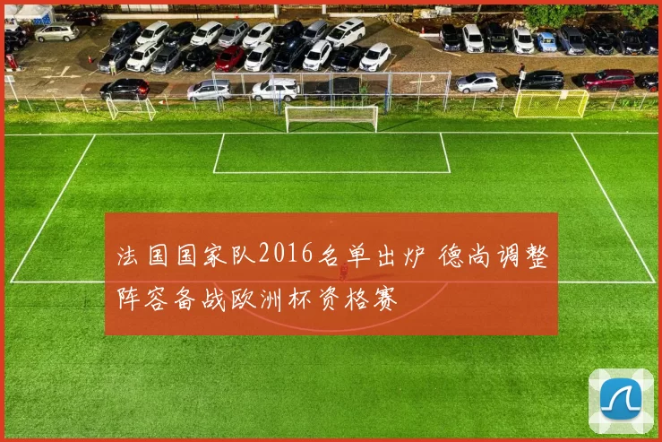 法国国家队2016名单出炉 德尚调整阵容备战欧洲杯资格赛