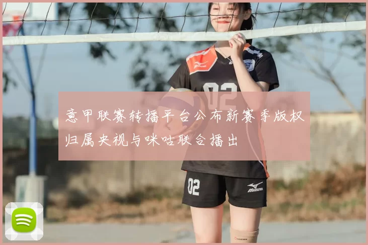 意甲联赛转播平台公布新赛季版权归属央视与咪咕联合播出