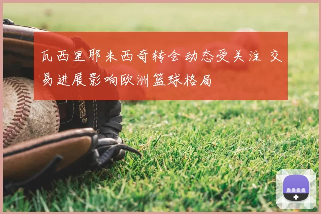 瓦西里耶米西奇转会动态受关注 交易进展影响欧洲篮球格局