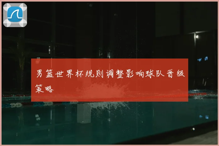 男篮世界杯规则调整影响球队晋级策略