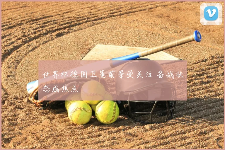 世界杯德国卫冕前景受关注 备战状态成焦点