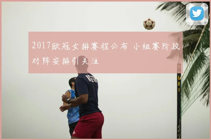 2017欧冠女排赛程公布 小组赛阶段对阵安排引关注