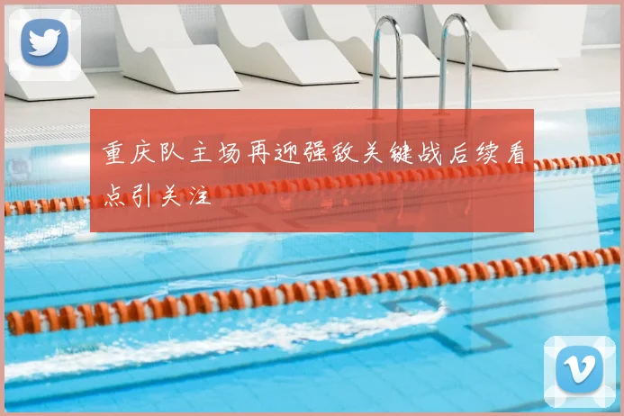 重庆队主场再迎强敌关键战后续看点引关注