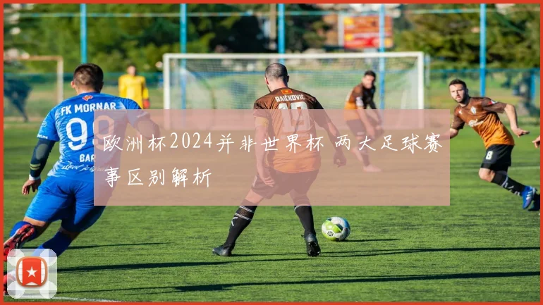 欧洲杯2024并非世界杯 两大足球赛事区别解析