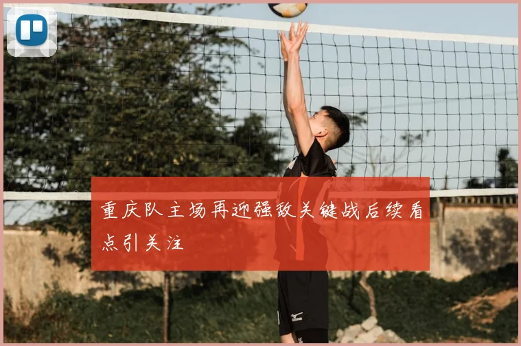 重庆队主场再迎强敌关键战后续看点引关注