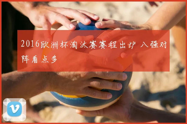 2016欧洲杯淘汰赛赛程出炉 八强对阵看点多