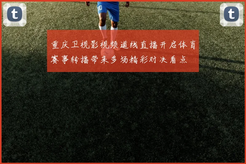 重庆卫视影视频道线直播开启体育赛事转播带来多场精彩对决看点
