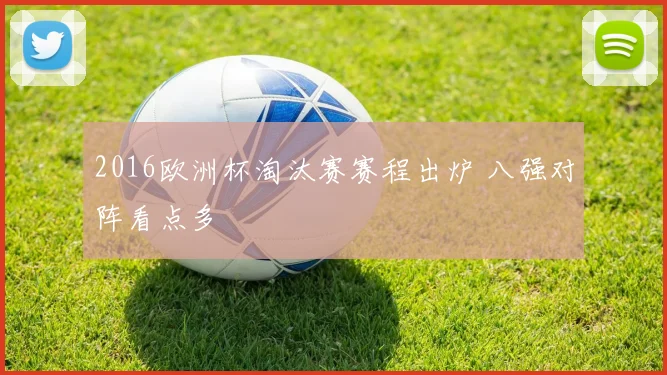 2016欧洲杯淘汰赛赛程出炉 八强对阵看点多