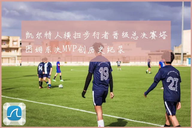 凯尔特人横扫步行者晋级总决赛塔图姆东决MVP创历史纪录