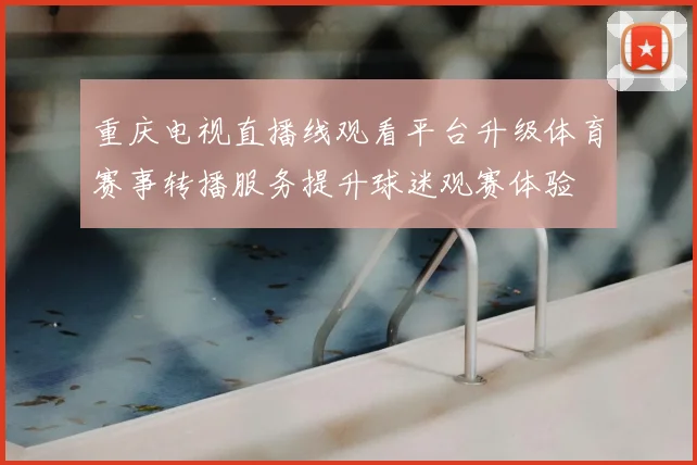 重庆电视直播线观看平台升级体育赛事转播服务提升球迷观赛体验