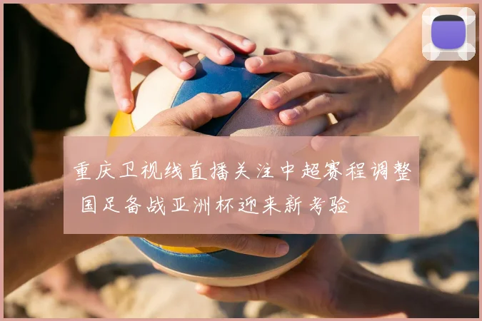 重庆卫视线直播关注中超赛程调整 国足备战亚洲杯迎来新考验