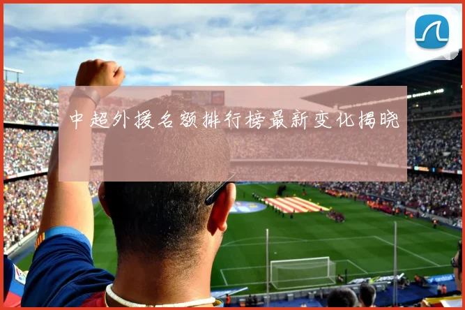 中超外援名额排行榜最新变化揭晓