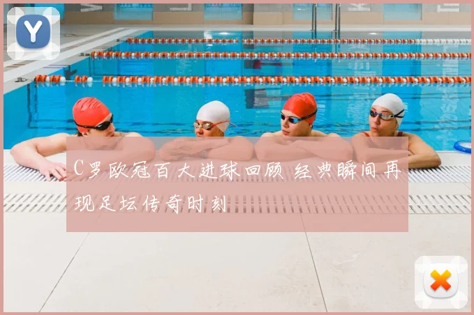 C罗欧冠百大进球回顾 经典瞬间再现足坛传奇时刻