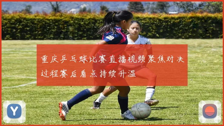 重庆乒乓球比赛直播视频聚焦对决过程赛后看点持续升温
