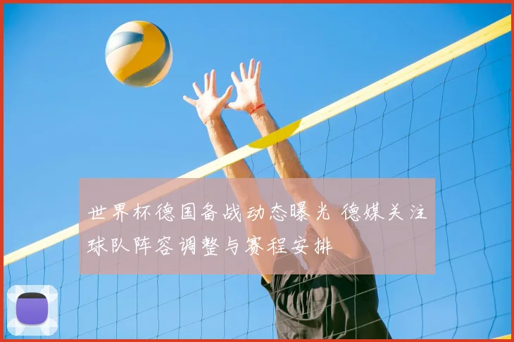 世界杯德国备战动态曝光 德媒关注球队阵容调整与赛程安排
