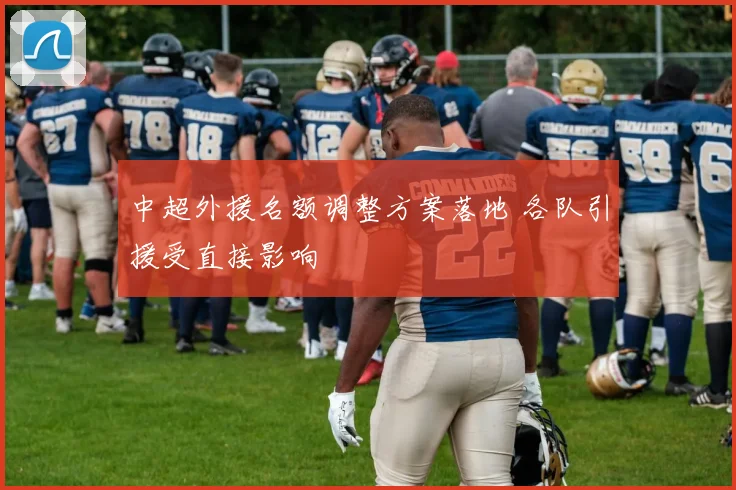中超外援名额调整方案落地 各队引援受直接影响