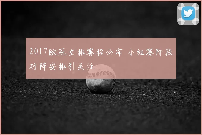 2017欧冠女排赛程公布 小组赛阶段对阵安排引关注